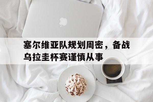 包含塞尔维亚队规划周密,备战乌拉圭杯赛谨慎从事的词条 包含塞尔维亚队规划周密,备战乌拉圭杯赛谨慎从事的词条